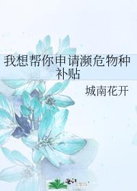 我想帮你申请濒危物种补贴 小说