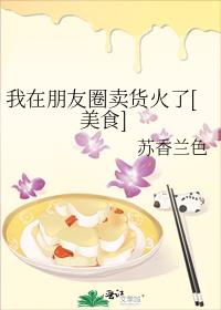 我在朋友圈卖货火了[美食]作者:苏香兰色