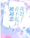被初恋看不起后我怒了
