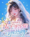 顶级偏爱!太子爷沦陷弯腰热吻免费阅读